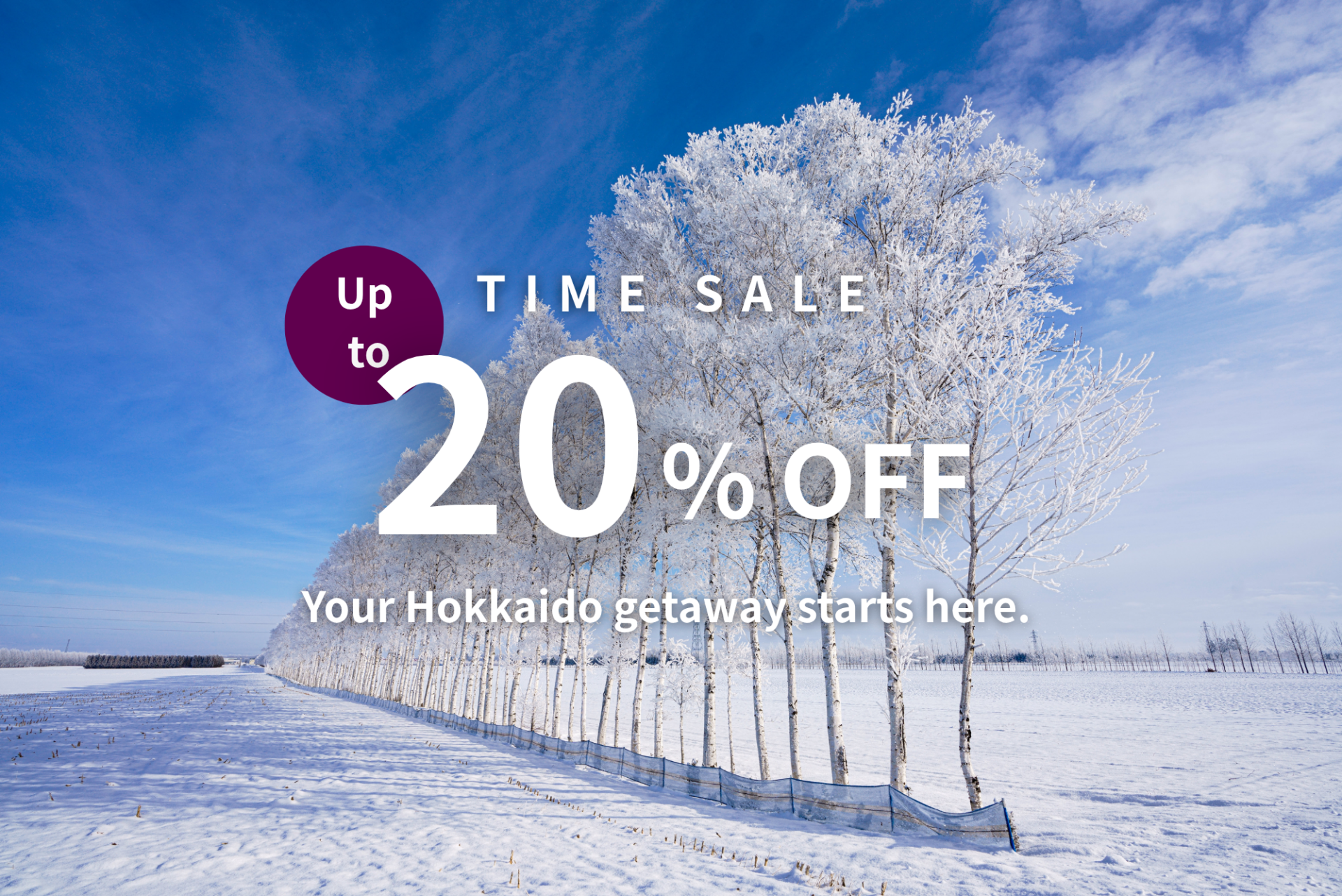 Limited-Time Sale | Save Up to 20%      Your Hokkaido getaway starts here. 